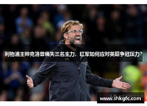 利物浦主帅克洛普痛失三名主力，红军如何应对英超争冠压力？