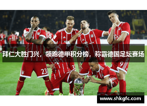 拜仁大胜门兴，领跑德甲积分榜，称霸德国足坛赛场