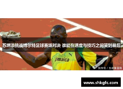 苏炳添挑战博尔特足球赛场对决 谁能在速度与技巧之间笑到最后