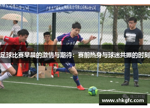足球比赛早晨的激情与期待：赛前热身与球迷共振的时刻
