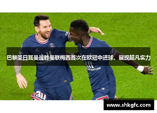 巴黎圣日耳曼战胜曼联梅西首次在欧冠中进球，展现超凡实力