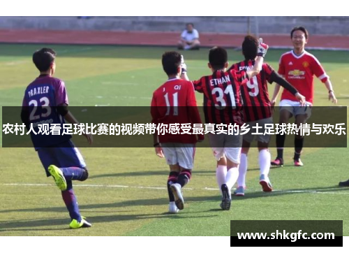 农村人观看足球比赛的视频带你感受最真实的乡土足球热情与欢乐
