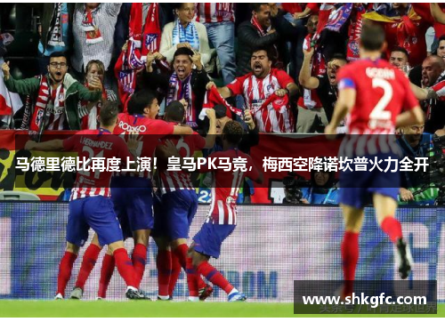 马德里德比再度上演！皇马PK马竞，梅西空降诺坎普火力全开