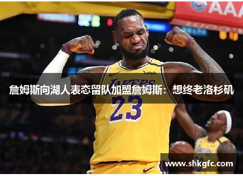 詹姆斯向湖人表态留队加盟詹姆斯：想终老洛杉矶