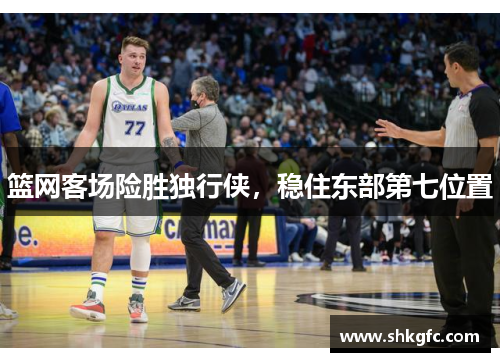 篮网客场险胜独行侠，稳住东部第七位置
