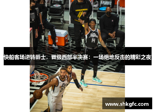 快船客场逆转爵士，晋级西部半决赛：一场绝地反击的精彩之夜