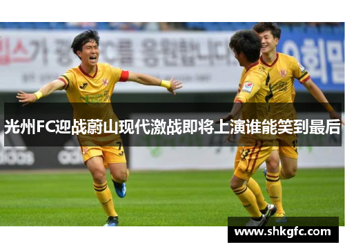 光州FC迎战蔚山现代激战即将上演谁能笑到最后