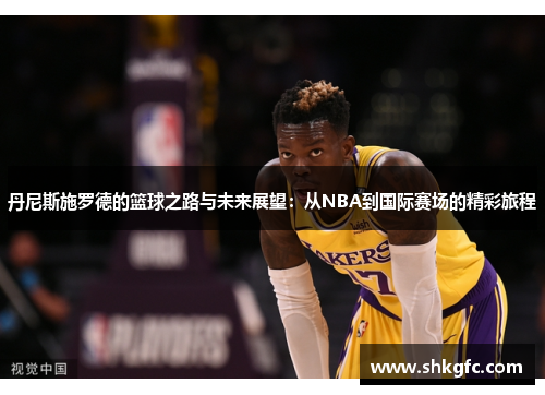 丹尼斯施罗德的篮球之路与未来展望：从NBA到国际赛场的精彩旅程
