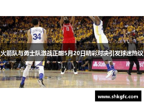 火箭队与勇士队激战正酣5月20日精彩对决引发球迷热议
