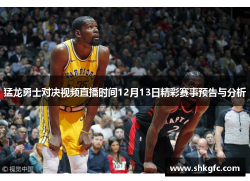 猛龙勇士对决视频直播时间12月13日精彩赛事预告与分析