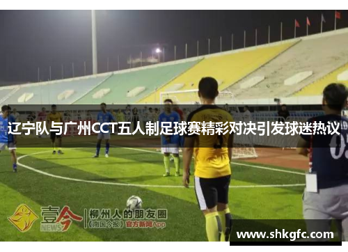 辽宁队与广州CCT五人制足球赛精彩对决引发球迷热议