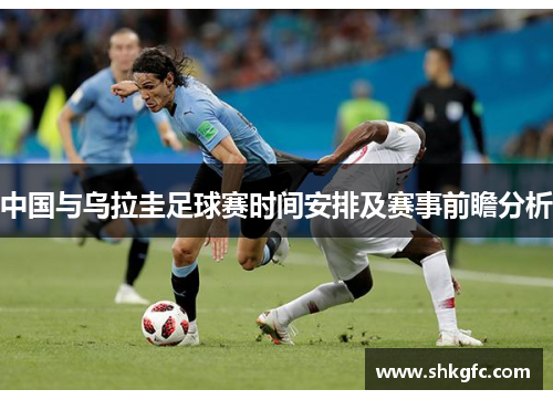中国与乌拉圭足球赛时间安排及赛事前瞻分析