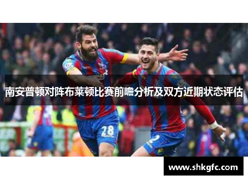南安普顿对阵布莱顿比赛前瞻分析及双方近期状态评估