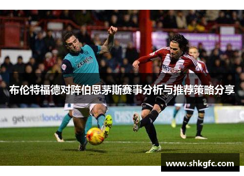 布伦特福德对阵伯恩茅斯赛事分析与推荐策略分享