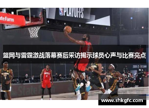 篮网与雷霆激战落幕赛后采访揭示球员心声与比赛亮点