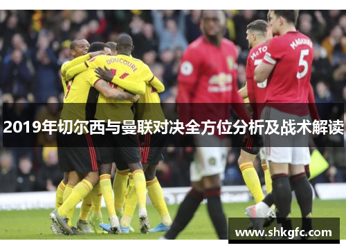 2019年切尔西与曼联对决全方位分析及战术解读