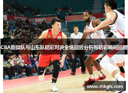 CBA新疆队与山东队精彩对决全场回放分析与精彩瞬间回顾