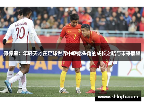 佩德里：年轻天才在足球世界中崭露头角的成长之路与未来展望