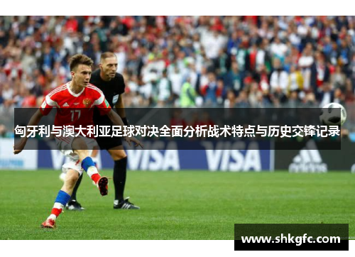 匈牙利与澳大利亚足球对决全面分析战术特点与历史交锋记录