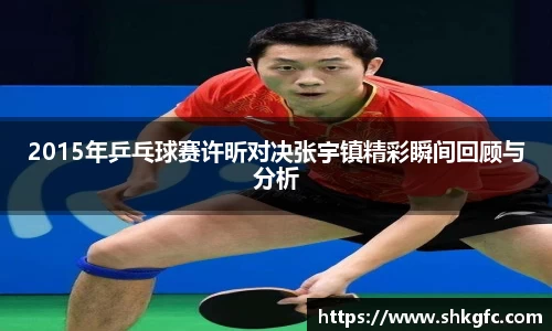 伟德2015年乒乓球赛许昕对决张宇镇精彩瞬间回顾与分析